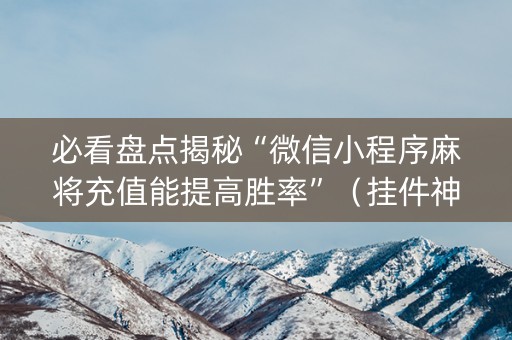 必看盘点揭秘“微信小程序麻将充值能提高胜率”（挂件神器)