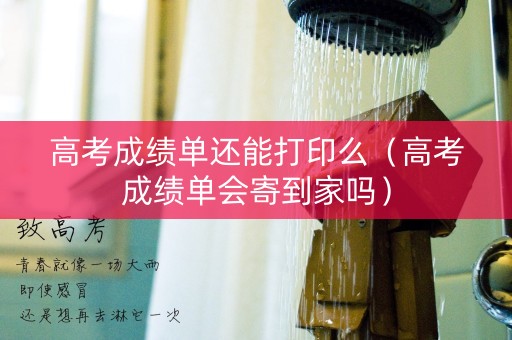 高考成绩单还能打印么（高考成绩单会寄到家吗）