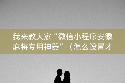 我来教大家“微信小程序安徽麻将专用神器”（怎么设置才能赢)