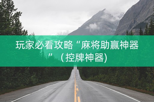 玩家必看攻略“麻将助赢神器”（控牌神器)
