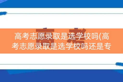 高考志愿录取是选学校吗(高考志愿录取是选学校吗还是专业)