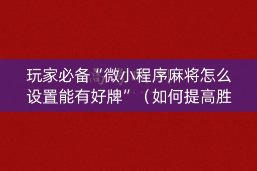 玩家必备“微小程序麻将怎么设置能有好牌”（如何提高胜率)