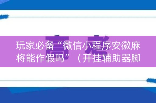 玩家必备“微信小程序安徽麻将能作假吗”（开挂辅助器脚本)