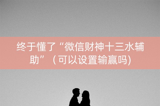终于懂了“微信财神十三水辅助”（可以设置输赢吗)