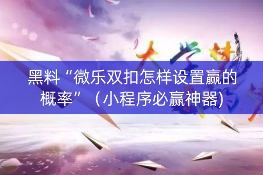 黑料“微乐双扣怎样设置赢的概率”（小程序必赢神器)