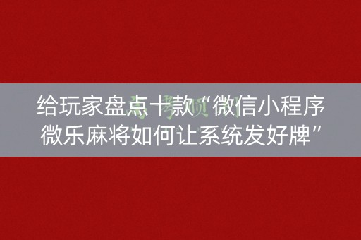 给玩家盘点十款“微信小程序微乐麻将如何让系统发好牌”（外辅工具)