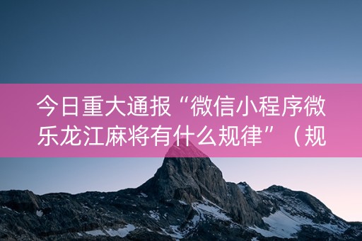 今日重大通报“微信小程序微乐龙江麻将有什么规律”（规律确实有挂)