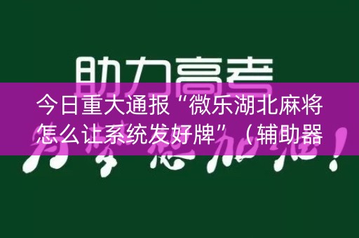 今日重大通报“微乐湖北麻将怎么让系统发好牌”（辅助器通用版)