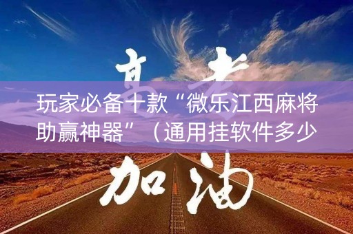 玩家必备十款“微乐江西麻将助赢神器”（通用挂软件多少钱)