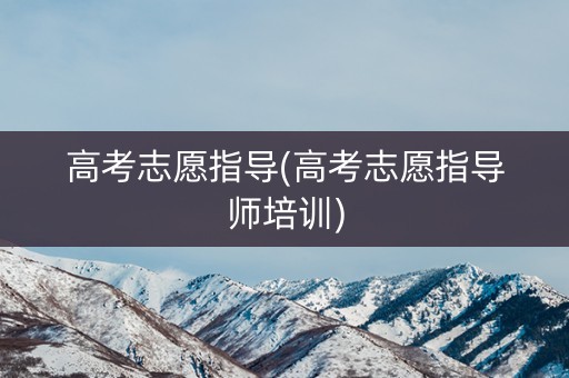 高考志愿指导(高考志愿指导师培训)