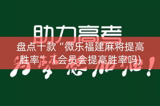 盘点十款“微乐福建麻将提高胜率”（会员会提高胜率吗)