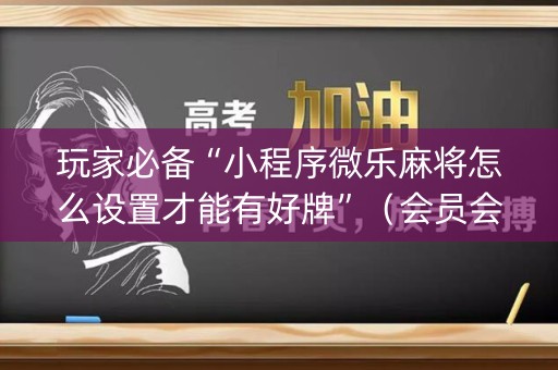 玩家必备“小程序微乐麻将怎么设置才能有好牌”（会员会提高胜率吗)