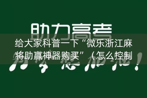 给大家科普一下“微乐浙江麻将助赢神器购买”（怎么控制输赢)