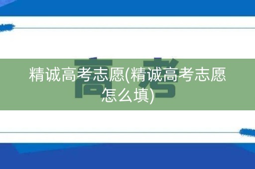 精诚高考志愿(精诚高考志愿怎么填)