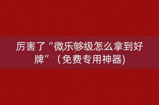 厉害了“微乐够级怎么拿到好牌”（免费专用神器)