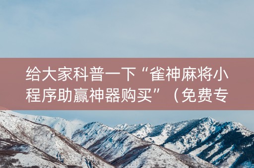 给大家科普一下“雀神麻将小程序助赢神器购买”（免费专用神器)