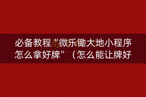 必备教程“微乐锄大地小程序怎么拿好牌”（怎么能让牌好一点)