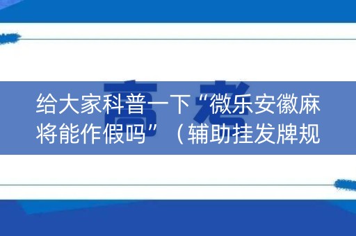 给大家科普一下“微乐安徽麻将能作假吗”（辅助挂发牌规律)