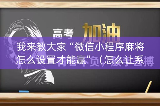 我来教大家“微信小程序麻将怎么设置才能赢”（怎么让系统给自己好牌)