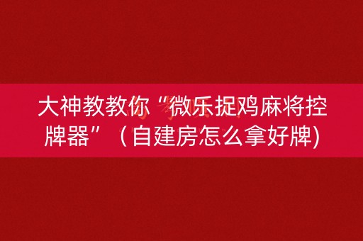 大神教教你“微乐捉鸡麻将控牌器”（自建房怎么拿好牌)