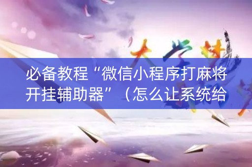 详细阅读:必备教程“微信小程序打麻将开挂辅助器”(怎么让系统给你发好牌) 必备教程“微信小程序打麻将开挂辅助器”(怎么让系统给你发好牌)