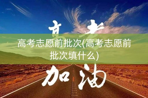 高考志愿前批次(高考志愿前批次填什么)