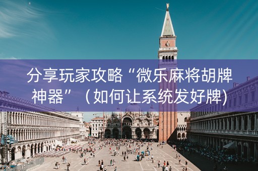 分享玩家攻略“微乐麻将胡牌神器”（如何让系统发好牌)