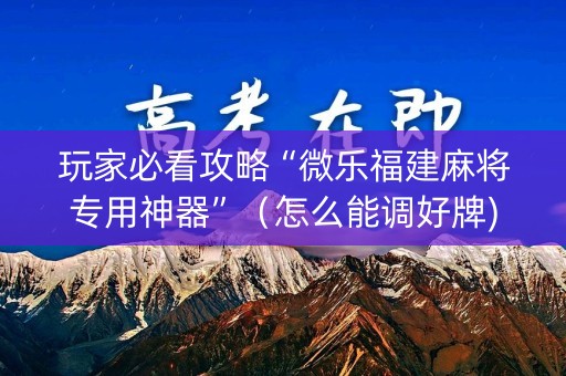 玩家必看攻略“微乐福建麻将专用神器”（怎么能调好牌)