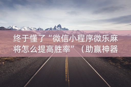 终于懂了“微信小程序微乐麻将怎么提高胜率”（助赢神器购买)