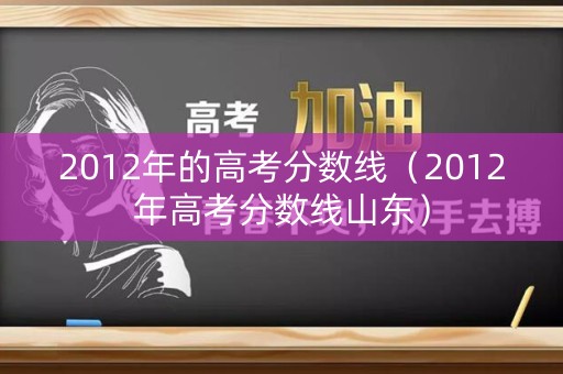 2012年的高考分数线（2012年高考分数线山东）