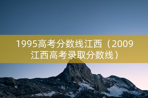 1995高考分数线江西（2009江西高考录取分数线）