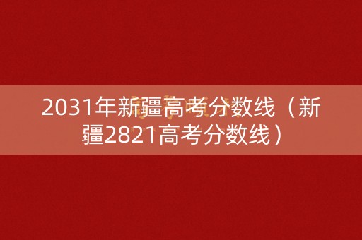 2031年新疆高考分数线（新疆2821高考分数线）