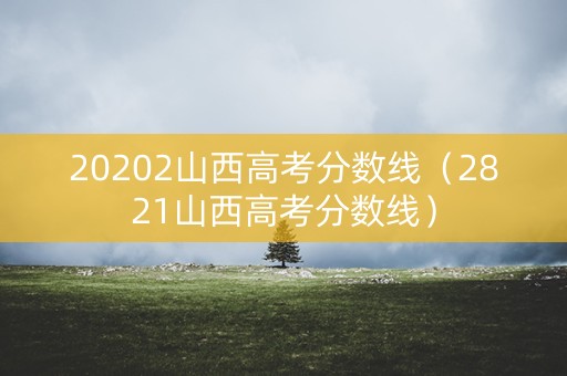 20202山西高考分数线（2821山西高考分数线）