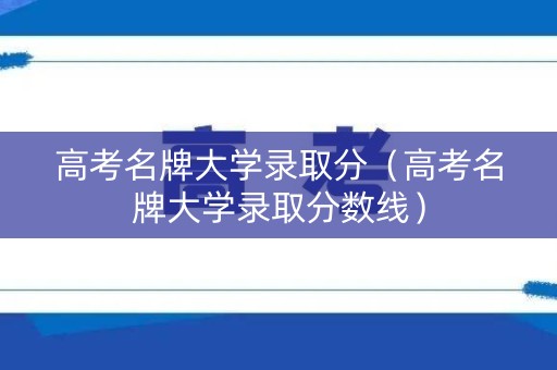 高考名牌大学录取分（高考名牌大学录取分数线）