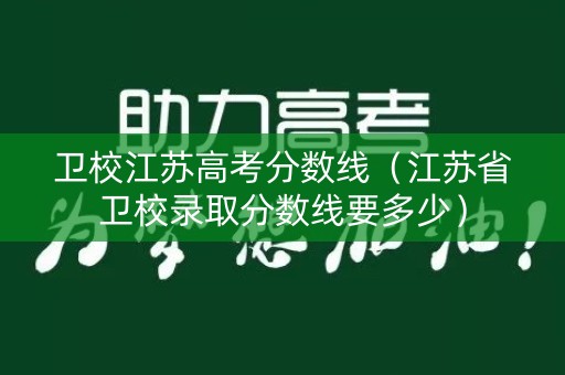 卫校江苏高考分数线（江苏省卫校录取分数线要多少）