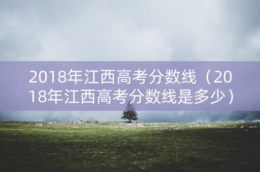2018年江西高考分数线（2018年江西高考分数线是多少）
