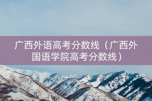 广西外语高考分数线（广西外国语学院高考分数线）