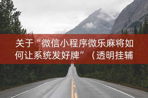 关于“微信小程序微乐麻将如何让系统发好牌”（透明挂辅助器)