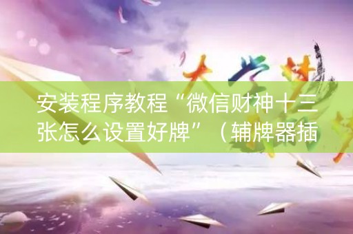 安装程序教程“微信财神十三张怎么设置好牌”（辅牌器插件购买)