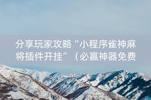 分享玩家攻略“小程序雀神麻将插件开挂”（必赢神器免费安装)