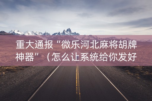 重大通报“微乐河北麻将胡牌神器”（怎么让系统给你发好牌)