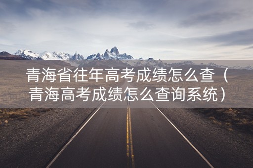 青海省往年高考成绩怎么查（青海高考成绩怎么查询系统）
