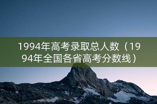 1994年高考录取总人数（1994年全国各省高考分数线）