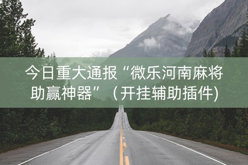 今日重大通报“微乐河南麻将助赢神器”（开挂辅助插件)
