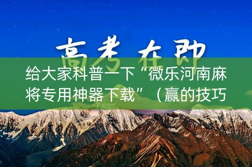 给大家科普一下“微乐河南麻将专用神器下载”（赢的技巧规律)