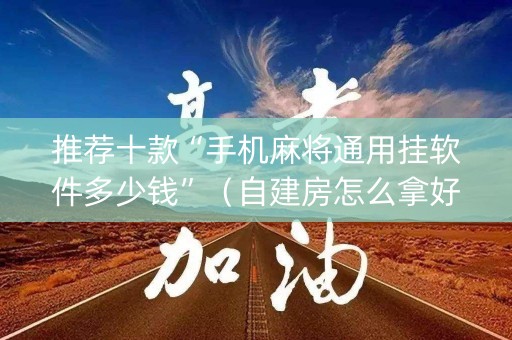 推荐十款“手机麻将通用挂软件多少钱”（自建房怎么拿好牌)
