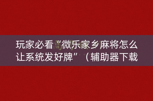玩家必看“微乐家乡麻将怎么让系统发好牌”（辅助器下载)