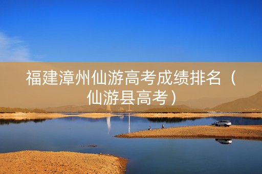 福建漳州仙游高考成绩排名（仙游县高考）