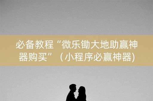 必备教程“微乐锄大地助赢神器购买”（小程序必赢神器)