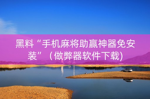 黑料“手机麻将助赢神器免安装”（做弊器软件下载)
